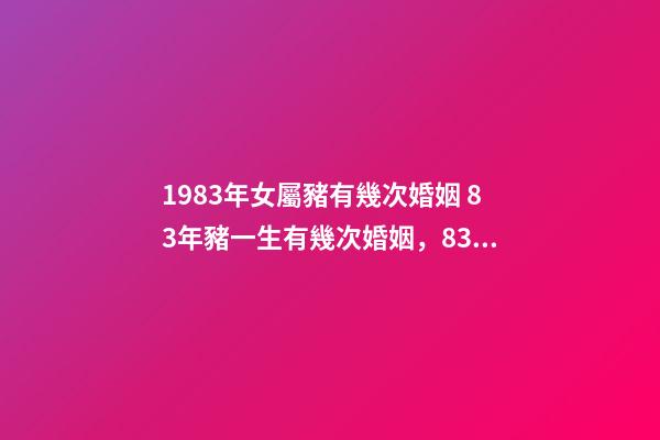 1983年女屬豬有幾次婚姻 83年豬一生有幾次婚姻，83年豬女一生的婚姻？